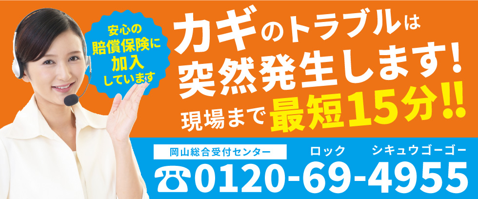 カギのトラブルは突然発生します！現場まで最短15分！　岡山総合受付センター電話番号:0120-69-4955　安心の賠償保険に加入しています。