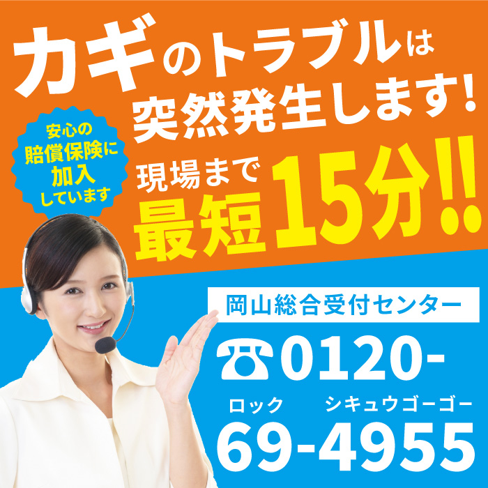 カギのトラブルは突然発生します！現場まで最短15分！　岡山総合受付センター電話番号:0120-69-4955　安心の賠償保険に加入しています。